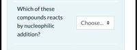 Which of these
compounds reacts
Choose..
by nucleophilic
addition?
