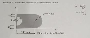 Problem 4. Locate the centroid of the shaded area shown.
401
R 65.
40
240 mam
R 105
X
Dimensions in millimeters
Xc = Σ/Ax)
ΣΑ
Ye=
ΣΑΝ
ΣΑ