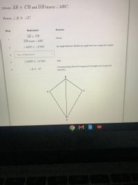 Given: AB E CB and DB bisects ZABC.
Prove: ZA 2 ZC.
Step
Statement
Reason
AB CB
Given
1
DB bisects LABC
ZABD LCBD
An angle bisector divides an angle into two congruent angles
Type of Statement
AABD E ACBD
SAS
4
Corresponding Parts of Congruent Triangles are Congruent
(СРСТC)
ZA ZC
B
A
