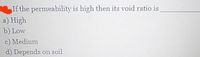 If the permeability is high then its void ratio is
a) High
b) Low
c) Medium
d) Depends on soil
