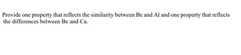 Provide one property that reflects the similarity between Be and Al and one property that reflects
the differences between Be and Ca.