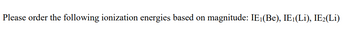 Please order the following ionization energies based on magnitude: IE₁(Be), IE¹(Li), IE2(Li)