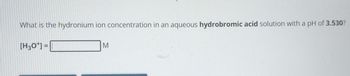 What is the hydronium ion concentration in an aqueous hydrobromic acid solution with a pH of 3.530?
[H3O+] =
M