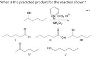 What is the predicted product for the reaction shown?
OH
ON Cro3 CI
CH2CI2
CI
`H
HO
II
II
НО.
IV
V
