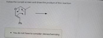 Follow the curved arrows and draw the product of this reaction.
Ph
• You do not have to consider stereochemistry.