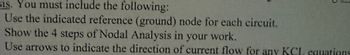 sis. You must include the following:
Use the indicated reference (ground) node for each circuit.
Show the 4 steps of Nodal Analysis in your work.
Use arrows to indicate the direction of current flow for any KCL equations