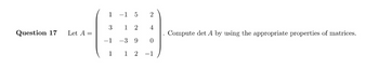 Question 17 Let A =
1
3
-1
1
2
4
0
1 2 -1
-1
5
1 2
-3 9
Compute det A by using the appropriate properties of matrices.