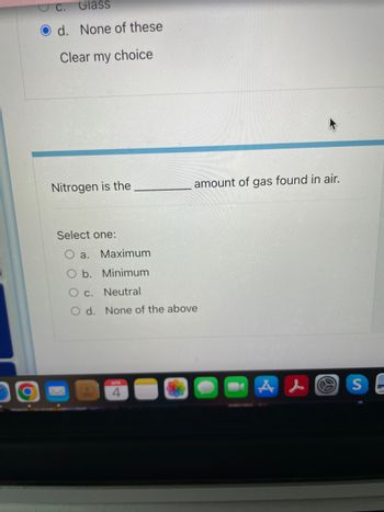 Glass
d. None of these
Clear my choice
C.
Nitrogen is the
Select one:
a.
Maximum
O b. Minimum
amount of gas found in air.
c. Neutral
O d. None of the above
APR
ALS