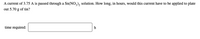 A current of 3.75 A is passed through a Sn(NO,), solution. How long, in hours, would this current have to be applied to plate
out 5.70 g of tin?
time required:
h
