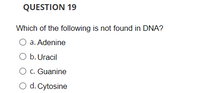 QUESTION 19
Which of the following is not found in DNA?
O a. Adenine
O b. Uracil
O c. Guanine
O d. Cytosine