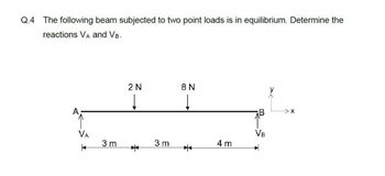 Q.4 The following beam subjected to two point loads is in equilibrium. Determine the
reactions VA and VB.
VA
|
3 m
2 N
3 m
8 N
*
4 m
VB
> X