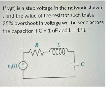 If vi(t) is a step voltage in the network shown
find the value of the resistor such that a
25% overshoot in voltage will be seen across
the capacitor if C = 1 uF and L = 1 H.
v¡(t)
R
L
ww-0000