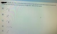 Identify all of the monochlorination products that will be formed when butane is treated with
molecular chlorine (Cl,) and exposed to UV light (hv). Select all that apply.
A
CI
CI
B
