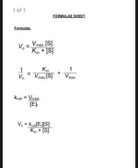 1 of 1
FORMULAE SHEET
Formulae:
Vmax [S]
Vo
Km + [S]
таx
1
Km
Vmax [S]
+
Vmax
%D
Vo
Kcat = Vmax
[E]:
%3D
V. = Kcat[E][S]
Km + [S]
%3D
