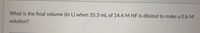 What is the final volume (in L) when 35.3 mL of 14.4 M HF is diluted to make a 0.6 M
solution?
