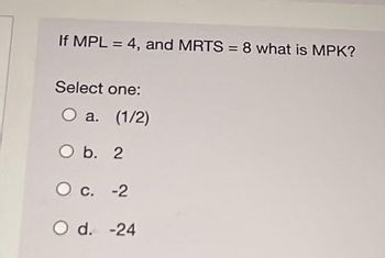 If MPL = 4, and MRTS = 8 what is MPK?
Select one:
O a. (1/2)
O b. 2
O c. -2
O d. -24