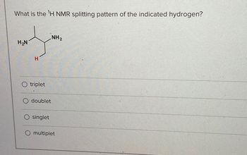 What is the 'H NMR splitting pattern of the indicated hydrogen?
NH 2
H₂N
H
triplet
doublet
singlet
multiplet