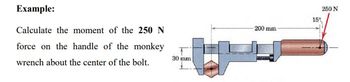 Example:
Calculate the moment of the 250 N
force on the handle of the monkey
wrench about the center of the bolt.
30 mm
W
-200 mm
15%
250 N