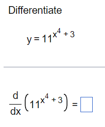 The image presents a calculus problem that asks the reader to differentiate a given function. 

**Problem Statement:**

Differentiate the following function:

\[ y = 11x^4 + 3 \]

**Differentiation Task:**

Calculate the derivative of the expression with respect to \( x \):

\[ \frac{d}{dx} \left( 11x^4 + 3 \right) = \, \_ \]

Readers are expected to fill in the blank with the derivative they calculate. The task requires applying basic rules of differentiation, such as the power rule and constant rule.