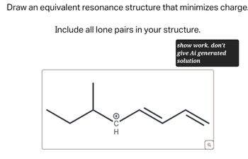 Draw an equivalent resonance structure that minimizes charge.
Include all lone pairs in your structure.
show work. don't
give Ai generated
solution
⑦CH
Н
Q