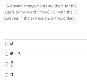 How many arrangements are there for the
letters of the word "PIKACHU" with the CH
together in the expression, in that order?
6!
6! × 2
FN
O 7!