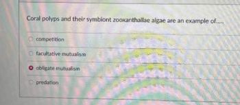 Coral polyps and their symbiont zooxanthallae algae are an example of.....
competition
Ofacultative mutualism
O obligate mutualism
predation
NGH
19