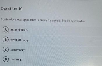 Question 10
Psychoeducational approaches to family therapy can best be described as
A authoritarian.
B) psychotherapy.
Csupervisory.
D
teaching.