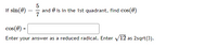 5
If sin(0)
and 0 is in the 1st quadrant, find cos(0)
7
cos(0)
Enter your answer as a reduced radical. Enter V12 as 2sgrt(3).
