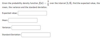 Given the probability density function f(x)
mean, the variance and the standard deviation.
Expected value:
Mean:
Variance:
Standard Deviation:
1
over the interval [1, 6], find the expected value, the