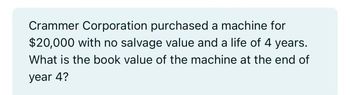 Crammer Corporation purchased a machine for
$20,000 with no salvage value and a life of 4 years.
What is the book value of the machine at the end of
year 4?