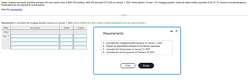 ### Kanta Company Mortgage Transaction Analysis

**Scenario Overview:**
Kanta Company acquired a building and land with a combined fair market value of $600,000 as of January 1, 2024. The breakdown includes $425,000 for the building and $175,000 for the land. Kanta has taken a 30-year mortgage at an interest rate of 13% and will make monthly payments of $6,637.20. All values should be rounded to two decimal places. No explanations are needed for journal entries.

**Journal Entry Requirement:**
1. **Task:** Journalize the mortgage payable issuance on January 1, 2024.
2. **Instructions:** Record debits first, then credits, and exclude any explanations.

#### Journal Entry Table

| Date     | Accounts | Debit | Credit |
|----------|----------|-------|--------|
| 2024     |          |       |        |
| Jan. 1   |          |       |        |

**Detailed Requirements:**

1. **Journalize the mortgage payable issuance** on January 1, 2024.
2. **Prepare an amortization schedule** for the first two payments.
3. **Journalize the first payment** on January 31, 2024.
4. **Journalize the second payment** on February 28, 2024.

**Instructions Interface:**
The requirements and tasks are displayed within an interface box titled "Requirements." This box provides options to either "Print" or mark the task as "Done."

This educational task aims to help learners understand how to record mortgage transactions, handle amortization schedules, and prepare journal entries systematically.