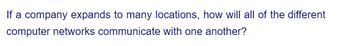 If a company expands to many locations, how will all of the different
computer networks communicate with one another?