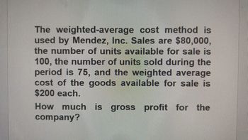 The weighted-average cost method is
used by Mendez, Inc. Sales are $80,000,
the number of units available for sale is
100, the number of units sold during the
period is 75, and the weighted average
cost of the goods available for sale is
$200 each.
How much is gross profit for the
company?