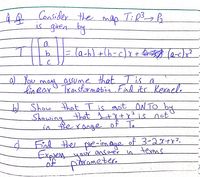 AR Consider the
map
is giren by
(a-,) + (b -c)x+ 4द्दयुदी (0-«)x
9.
0 You may assume that T is a
linear Transformation Fnd its Kernele
b) Show that T is mot ON TO by
Showing
in tierange
that ļ+X+x?is not
of To
End e of 3-2X+Y?.
Expres
of
the pre-image
answer in terms
pibrameter.
