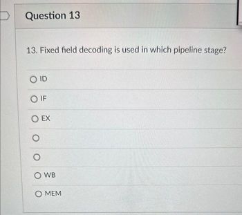 Question 13
13. Fixed field decoding is used in which pipeline stage?
O ID
SO IF
O EX
O
O WB
O MEM