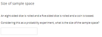Size of sample space
An eight-sided dice is rolled and a five-sided dice is rolled and a coin is tossed.
Considering this as a probability experiment, what is the size of the sample space?
