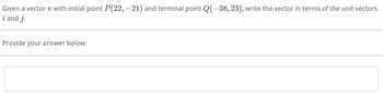 Given a vector v with initial point P(22, −21) and terminal point Q(-38, 23), write the vector in terms of the unit vectors
i and j.
Provide your answer below: