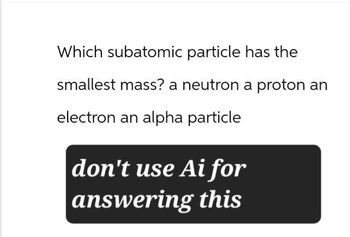 Which subatomic particle has the
smallest mass? a neutron a proton an
electron an alpha particle
don't use Ai for
answering this