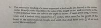 5.
The amount of bending of a beam supported at both ends and loaded at the center
varies directly as the load times the cube of the length in feet and inversely as the
width in inches times the cube of the depth in inches. A beam 20 ft long, 5 inches
wide, and 4 inches thick, supported 21 inches. What must be the depth of the
beam of the same material, length, and width that shall bend only
under the same load?
4
3
of an inch
4.
