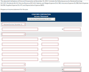 The adjusted trial balance of Concord Corporation at December 31, 2017, includes the following accounts: Retained Earnings
$17,247, Dividends $4,512, Service Revenue $37,445, Salaries and Wages Expense $14,780, Insurance Expense $1,980, Rent Expense
$4,028, Supplies Expense $1,479, and Depreciation Expense $893.
Prepare an income statement for the year.
Retained Earnings. December 31
CONCORD CORPORATION
Income Statement
For the Year Ended December 31, 2017
LA
tA
$
LA