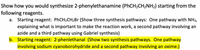 Show how you would synthesize 2-phenylethanamine (PhCH2CH2NH2) starting from the
following reagents.
a. Starting reagent: PHCH2CH2B (Show three synthesis pathways: One pathway with NH3,
explaining what is important to make the reaction work, a second pathway involving an
azide and a third pathway using Gabriel synthesis)
b. Starting reagent: 2-phenlethanal (Show two synthesis pathways. One pathway
involving sodium cyanoborohydride and a second pathway involving an oxime.)
