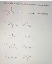 What products would form from the reaction shown below?
H.
HO.
TWO PRODUCTS
HO,
HO,
HO.
OH
но.
OH
OH
