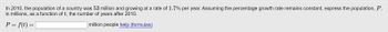In 2010, the population of a country was 53 million and growing at a rate of 1.7% per year. Assuming the percentage growth rate remains constant, express the population, \( P \), in millions, as a function of \( t \), the number of years after 2010.

\[ P = f(t) = \underline{\hspace{3cm}} \] million people [help (formulas)]