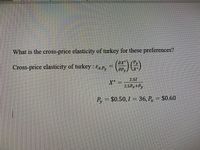 What is the cross-price elasticity of turkey for these preferences?
ax*
Cross-price elasticity of turkey : Ex.P,
=) )
aPy
2.51
X*
2.5Px+Py
P, = $0.50,I = 36, P, = $0.60
