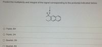 Predict the multiplicity and integral of the signal corresponding to the proton(s) indicated below.
нн
.C.
O Triplet, 6H
Triplet, 2H
Quartet, 2H
Quartet, 4H
