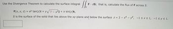 J₁₁
Use the Divergence Theorem to calculate the surface integral
F(x, y, z)= ev tan(z)i + y√7 - x²j + x sin(y)k,
S is the surface of the solid that lies above the xy-plane and below the surface z = 2 - 4 - , -1 ≤x≤1, -1 ≤y≤ 1.
F ds; that is, calculate the flux of F across S.