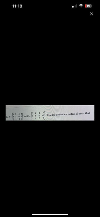 11:18
3-3 4
3 3-3
Let A 4 3 -2 1 and B= 1 0 -2 -8
1 1 0
11 03
19
X
Find the elementary matrix E such that