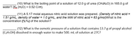 (10) What is the boiling point of a solution of 12.0 g of urea (CH4N2O) in 165.0 g of
water? (Ko (H2O) = 0.52 C/m).
(11) A 5.17 molal aqueous nitric acid solution was prepared. (Density of nitric acid =
1.51 g/mL, density of water = 1.0 g/mL, and the MW of nitric acid = 63 g/mol)What is the
concentration (%"/v) of the solution?
(12) What is the osmotic pressure of a solution that contains 13.7 g of propyl alcohol
(C3H;OH) dissolved in enough water to make 500. ml of solution at 27C?
