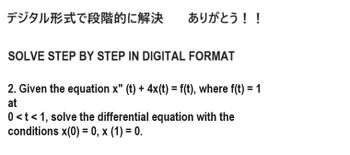 デジタル形式で段階的に解決
ありがとう!!
SOLVE STEP BY STEP IN DIGITAL FORMAT
2. Given the equation x" (t) + 4x(t) = f(t), where f(t) = 1
at
0 < t < 1, solve the differential equation with the
conditions x(0) = 0, x (1) = 0.