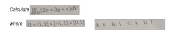 Calculate (2x+3y + 2)dV.
where = [1,2] x [-1,1] × [0,1]
A. 0 B. 1 C. 4 D. 7